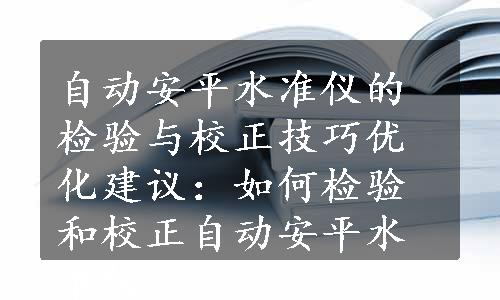 自动安平水准仪的检验与校正技巧优化建议：如何检验和校正自动安平水准仪？