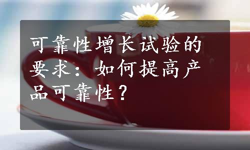 可靠性增长试验的要求：如何提高产品可靠性？