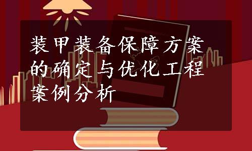 装甲装备保障方案的确定与优化工程案例分析