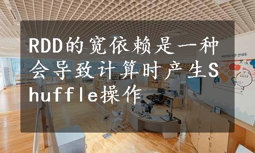 RDD的宽依赖是一种会导致计算时产生Shuffle操作