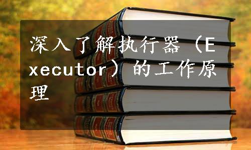 深入了解执行器（Executor）的工作原理