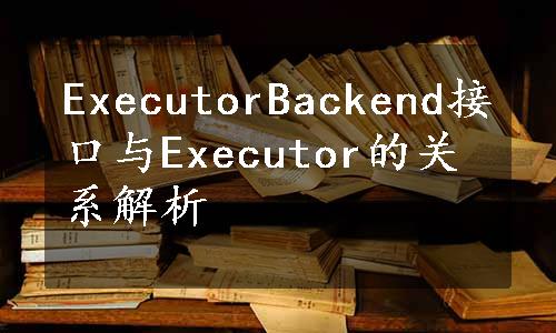 ExecutorBackend接口与Executor的关系解析