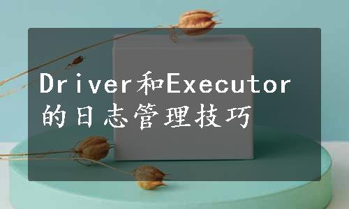 Driver和Executor的日志管理技巧