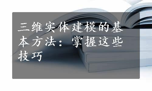 三维实体建模的基本方法：掌握这些技巧