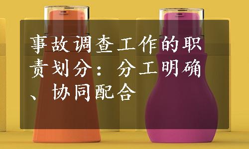 事故调查工作的职责划分：分工明确、协同配合