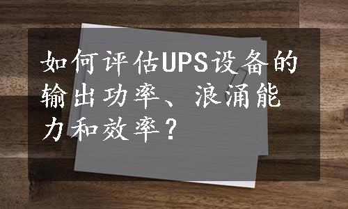 如何评估UPS设备的输出功率、浪涌能力和效率？