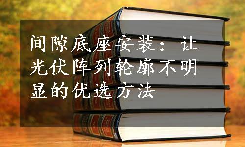 间隙底座安装：让光伏阵列轮廓不明显的优选方法