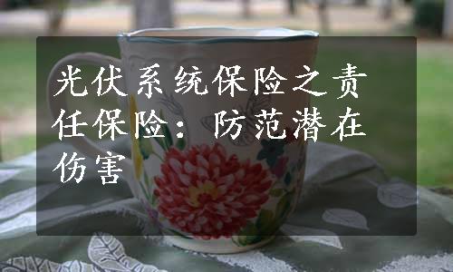 光伏系统保险之责任保险：防范潜在伤害