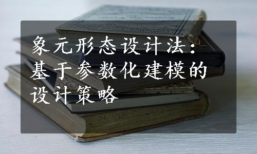 象元形态设计法：基于参数化建模的设计策略