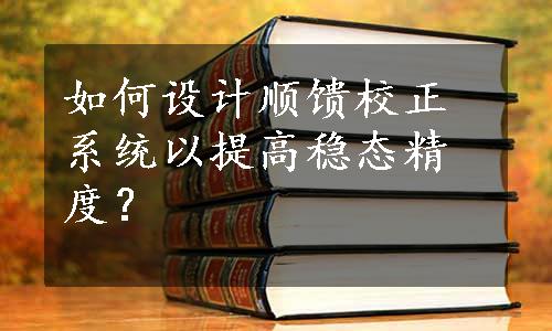 如何设计顺馈校正系统以提高稳态精度？