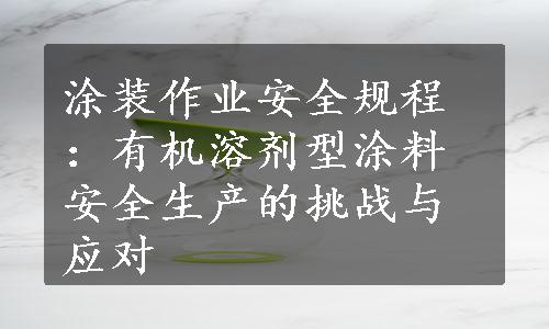 涂装作业安全规程：有机溶剂型涂料安全生产的挑战与应对