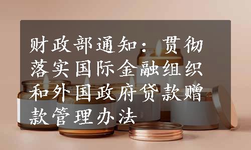 财政部通知：贯彻落实国际金融组织和外国政府贷款赠款管理办法