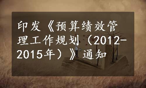 印发《预算绩效管理工作规划（2012-2015年）》通知