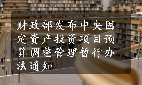 财政部发布中央固定资产投资项目预算调整管理暂行办法通知