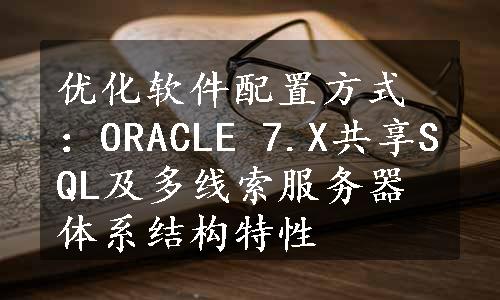 优化软件配置方式：ORACLE 7.X共享SQL及多线索服务器体系结构特性