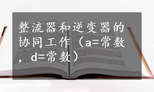 整流器和逆变器的协同工作（a=常数，d=常数）