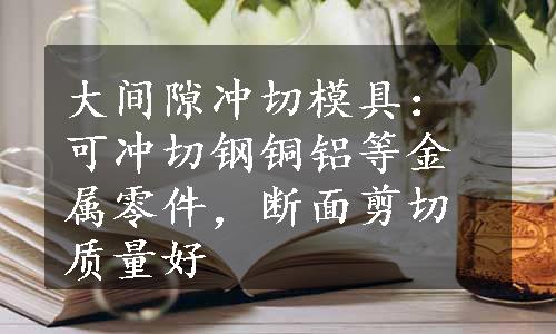 大间隙冲切模具：可冲切钢铜铝等金属零件，断面剪切质量好