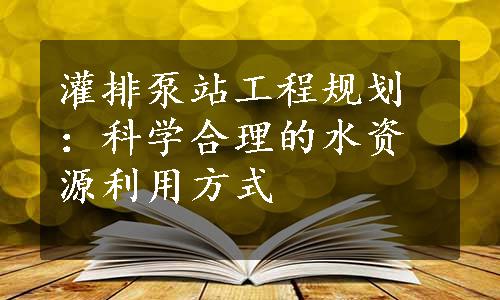 灌排泵站工程规划：科学合理的水资源利用方式