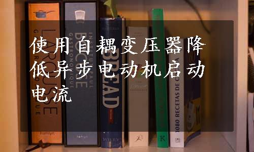 使用自耦变压器降低异步电动机启动电流