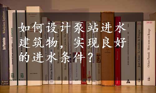 如何设计泵站进水建筑物，实现良好的进水条件？