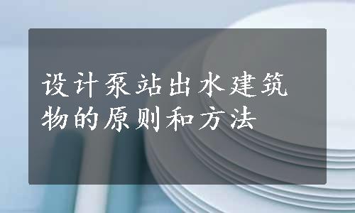 设计泵站出水建筑物的原则和方法