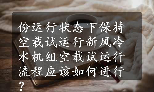 份运行状态下保持空载试运行新风冷水机组空载试运行流程应该如何进行？