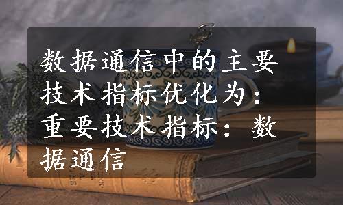 数据通信中的主要技术指标优化为：重要技术指标：数据通信