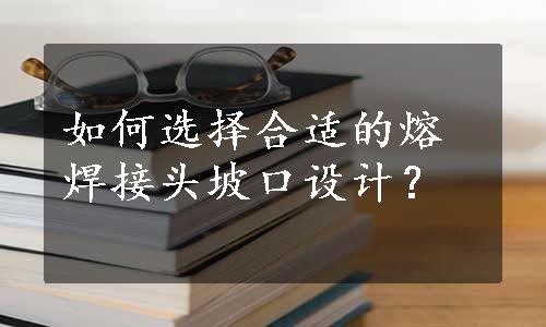 如何选择合适的熔焊接头坡口设计？