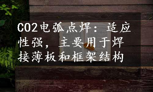 CO2电弧点焊：适应性强，主要用于焊接薄板和框架结构