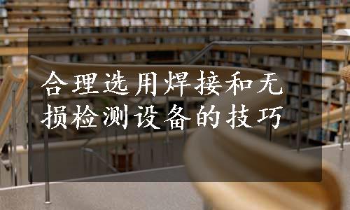 合理选用焊接和无损检测设备的技巧