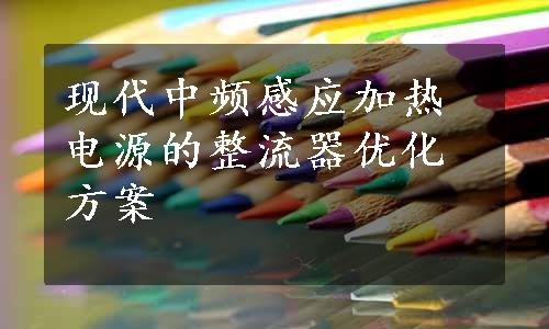 现代中频感应加热电源的整流器优化方案