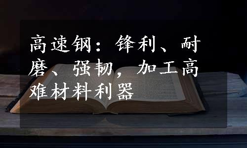 高速钢：锋利、耐磨、强韧，加工高难材料利器