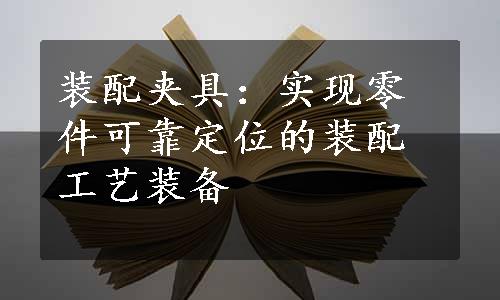 装配夹具：实现零件可靠定位的装配工艺装备