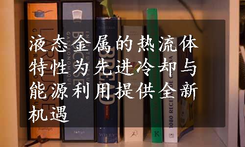 液态金属的热流体特性为先进冷却与能源利用提供全新机遇