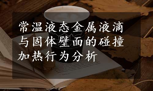 常温液态金属液滴与固体壁面的碰撞加热行为分析