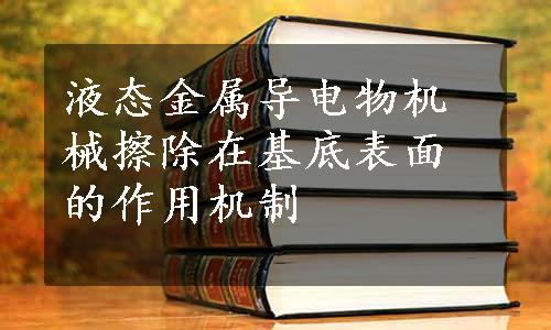 液态金属导电物机械擦除在基底表面的作用机制