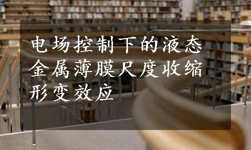 电场控制下的液态金属薄膜尺度收缩形变效应