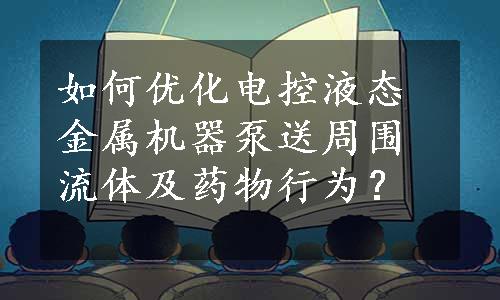 如何优化电控液态金属机器泵送周围流体及药物行为？