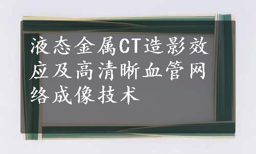 液态金属CT造影效应及高清晰血管网络成像技术