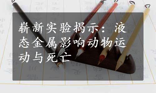 崭新实验揭示：液态金属影响动物运动与死亡