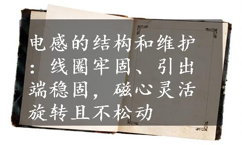 电感的结构和维护：线圈牢固、引出端稳固，磁心灵活旋转且不松动