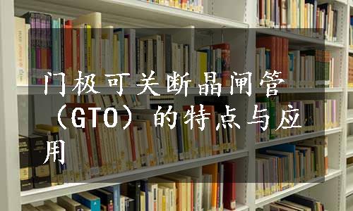 门极可关断晶闸管（GTO）的特点与应用