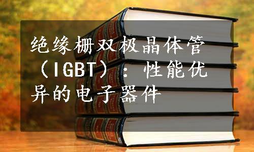 绝缘栅双极晶体管（IGBT）：性能优异的电子器件