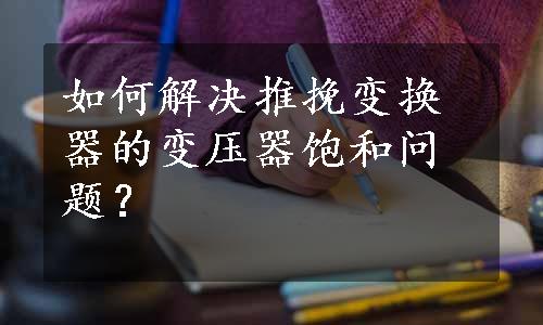 如何解决推挽变换器的变压器饱和问题？