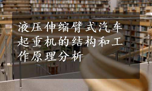 液压伸缩臂式汽车起重机的结构和工作原理分析