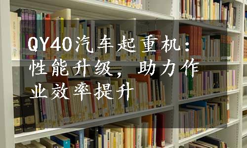 QY40汽车起重机：性能升级，助力作业效率提升