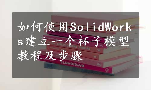 如何使用SolidWorks建立一个杯子模型教程及步骤