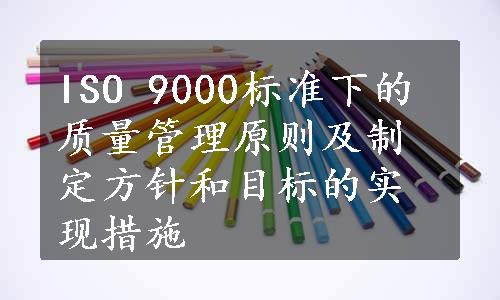 ISO 9000标准下的质量管理原则及制定方针和目标的实现措施