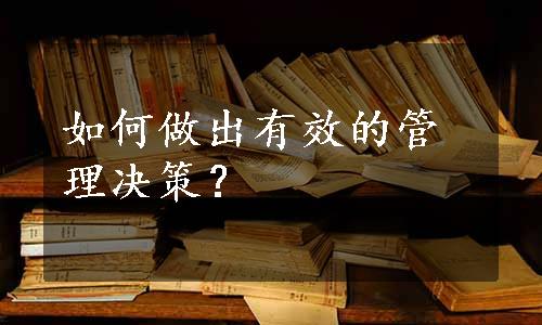 如何做出有效的管理决策？