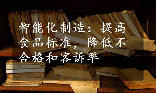 智能化制造：提高食品标准，降低不合格和客诉率